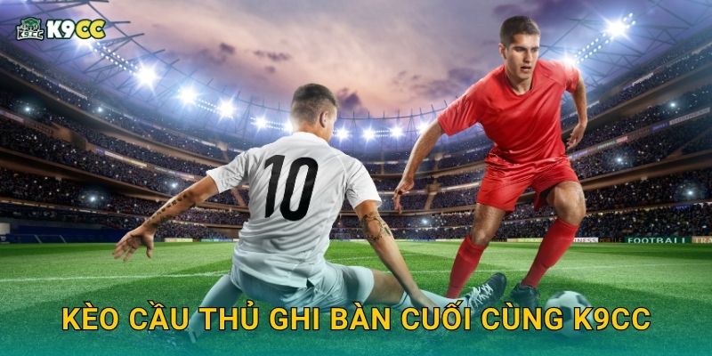 Kèo cầu thủ ghi bàn cuối cùng – Cú chốt lợi nhuận tại K9cc 2 Kèo cầu thủ ghi bàn cuối cùng K9cc