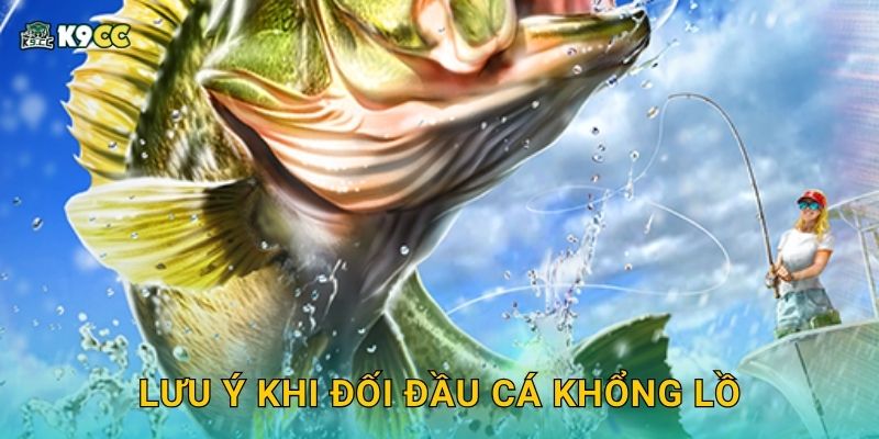 Lưu ý khi đối đầu cá khổng lồ